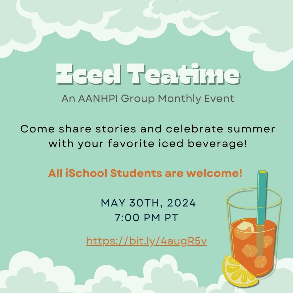 Iced Teatime: An AANHPI Group Monthly Event Come share stories and celebrate summer with your favorite iced beverage! All iSchool students are welcome! May 30th, 2024, 7:00pm PT, https://bit.ly/4augR5v