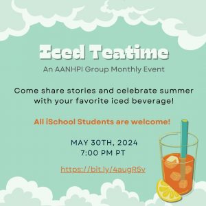 Iced Teatime: An AANHPI Group Monthly Event Come share stories and celebrate summer with your favorite iced beverage! All iSchool students are welcome! May 30th, 2024, 7:00pm PT, https://bit.ly/4augR5v