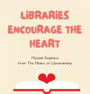 Quote that reads Libraries encourage the heart, from Michael Stephens's book The Heart of Librarianship. A book with a red heart growing out of it is featured beneath the words.